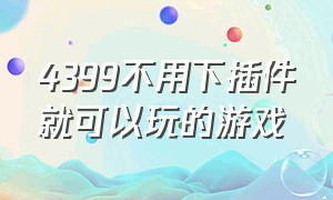 4399不用下插件就可以玩的游戏（4399不需要插件的双人游戏有哪些）