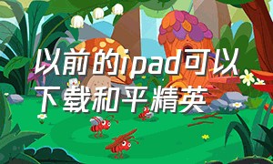 以前的ipad可以下载和平精英（以前的ipad可以下载和平精英嘛）