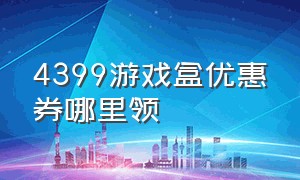 4399游戏盒优惠券哪里领（4399游戏盒怎么领大量优惠券）