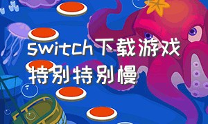 switch下载游戏特别特别慢