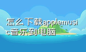 怎么下载applemusic音乐到电脑