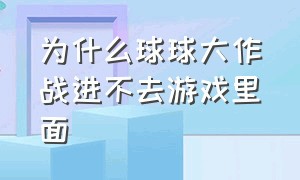 为什么球球大作战进不去游戏里面