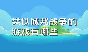 类似城邦战争的游戏有哪些（类似王城战争的游戏有哪些）