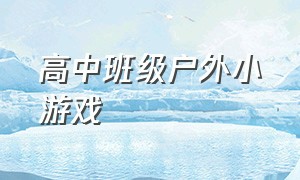 高中班级户外小游戏（高中班级趣味小游戏室内）