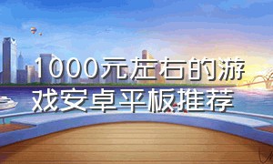 1000元左右的游戏安卓平板推荐（游戏平板推荐1000左右有游戏功能）