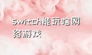 switch能玩啥网络游戏（switch能玩哪些大型游戏）