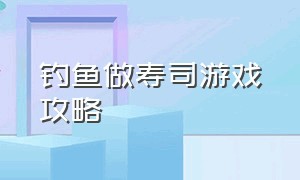 钓鱼做寿司游戏攻略