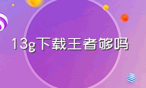 13g下载王者够吗（手机只有20g怎么下载王者）