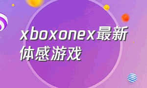 xboxonex最新体感游戏（xboxonex体感游戏测评）