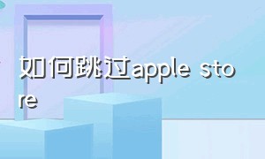 如何跳过apple store