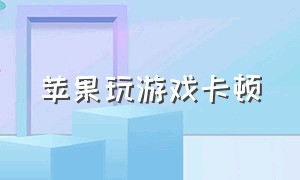 苹果玩游戏卡顿（苹果打游戏如何解决卡顿）