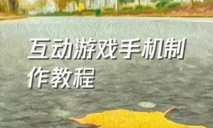 互动游戏手机制作教程（手机怎么制作互动游戏）