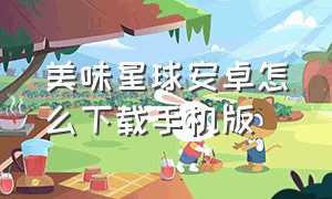 美味星球安卓怎么下载手机版