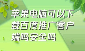 苹果电脑可以下载百度推广客户端吗安全吗（苹果电脑可以下载百度推广客户端吗安全吗知乎）