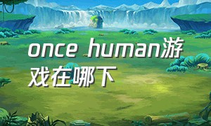 once human游戏在哪下（human游戏怎么设置中文）