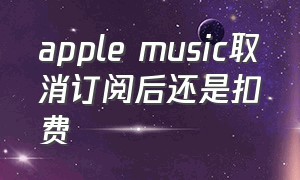 apple music取消订阅后还是扣费