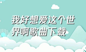 我好想爱这个世界啊歌曲下载（好想爱这世界啊的mp3下载）