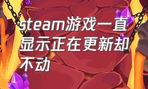 steam游戏一直显示正在更新却不动（steam游戏卡在更新）