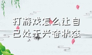 打游戏怎么让自己处于兴奋状态