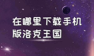 在哪里下载手机版洛克王国（洛克王国手机版最新版本怎么下载）