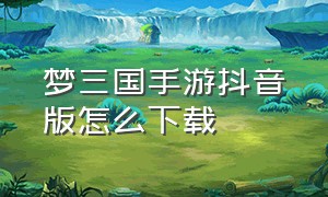 梦三国手游抖音版怎么下载