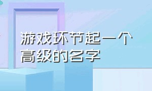 游戏环节起一个高级的名字