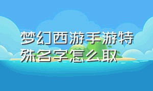 梦幻西游手游特殊名字怎么取