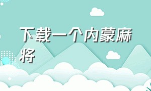 下载一个内蒙麻将（内蒙古包头麻将怎样下载）