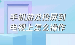 手机游戏投屏到电视上怎么操作