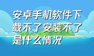 安卓手机软件下载不了安装不了是什么情况