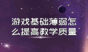 游戏基础薄弱怎么提高教学质量