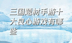 三国题材手游十大良心游戏有哪些