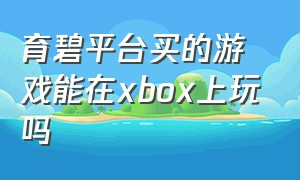 育碧平台买的游戏能在xbox上玩吗（育碧购买的游戏可以在steam玩吗）