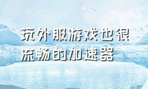 玩外服游戏也很流畅的加速器