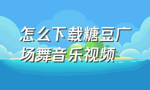 怎么下载糖豆广场舞音乐视频