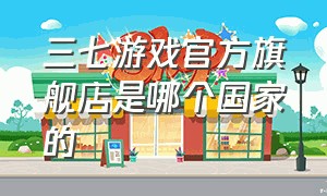 三七游戏官方旗舰店是哪个国家的