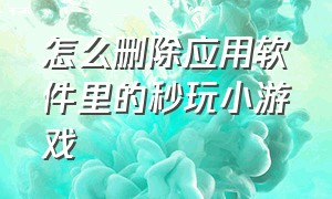 怎么删除应用软件里的秒玩小游戏