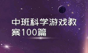 中班科学游戏教案100篇（中班科学活动教案100篇简单）