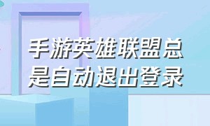 手游英雄联盟总是自动退出登录（手游英雄联盟官网）