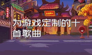 为游戏定制的十首歌曲