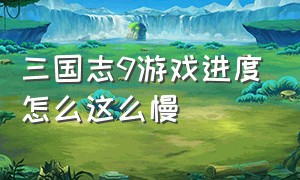 三国志9游戏进度怎么这么慢（三国志9进行时候特别慢）