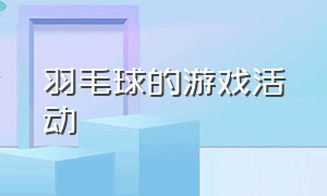 羽毛球的游戏活动（羽毛球游戏的具体方案）