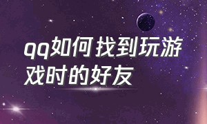 qq如何找到玩游戏时的好友（qq怎么查找以前玩过游戏的好友）