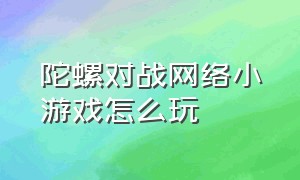 陀螺对战网络小游戏怎么玩