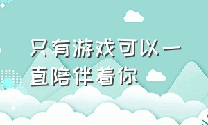 只有游戏可以一直陪伴着你