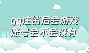 qq注销后会游戏账号会不会没有