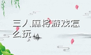 三人麻将游戏怎么玩