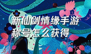 新仙剑情缘手游称号怎么获得