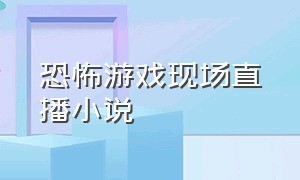 恐怖游戏现场直播小说