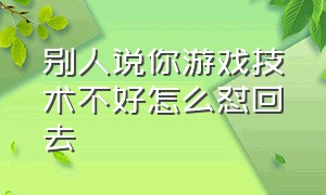 别人说你游戏技术不好怎么怼回去